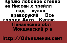 Куплю лобовое стекло на Ниссан х трейлл 2014 год 32 кузов , праворукий  - Все города Авто » Куплю   . Пензенская обл.,Мокшанский р-н